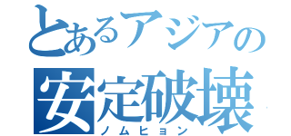 とあるアジアの安定破壊者（ノムヒョン）