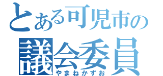 とある可児市の議会委員（やまねかずお）