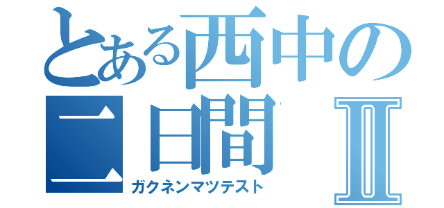 とある西中の二日間Ⅱ（ガクネンマツテスト）