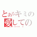 とあるキミの愛しての人（ｌｏｖｅ ｕ）