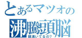 とあるマツオの沸騰頭脳（頭沸いてるの？）