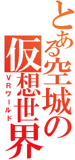 とある空城の仮想世界（ＶＲワールド）