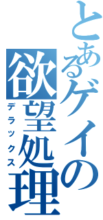 とあるゲイの欲望処理（デラックス）