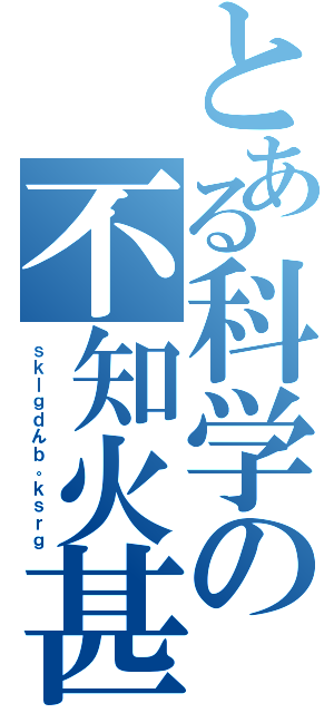 とある科学の不知火甚平（ｓｋｌｇｄんｂ。ｋｓｒｇ）