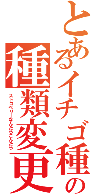 とあるイチゴ種の種類変更の旅Ⅱ（ストロベリーなんたらこんたら）