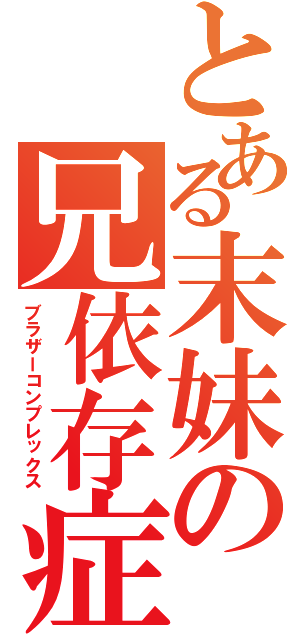 とある末妹の兄依存症（ブラザーコンプレックス）