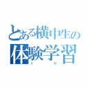 とある横中生の体験学習（ｉｎ）