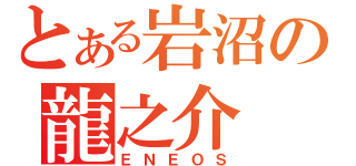 とある岩沼の龍之介（ＥＮＥＯＳ）