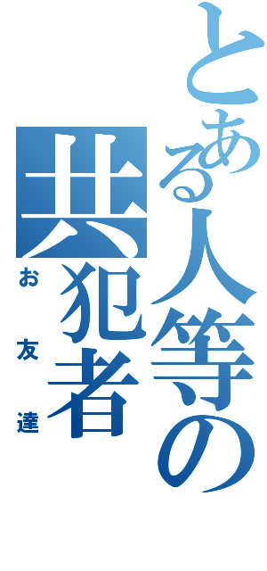 とある人等の共犯者（お友達）