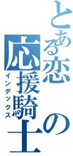 とある恋の応援騎士団（インデックス）