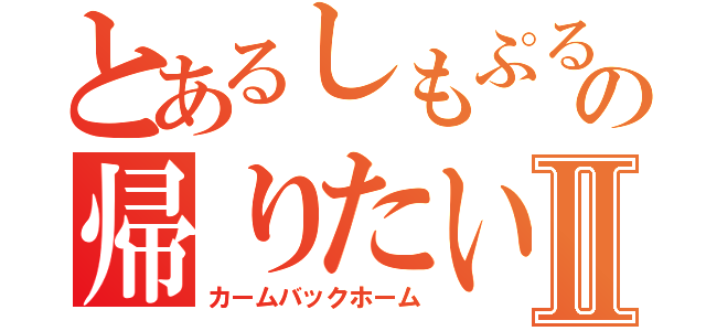 とあるしもぷるの帰りたいⅡ（カームバックホーム）