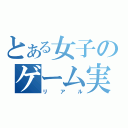 とある女子のゲーム実況（リアル）