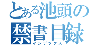 とある池頭の禁書目録（インデックス）