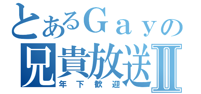 とあるＧａｙの兄貴放送Ⅱ（年下歓迎）