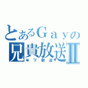 とあるＧａｙの兄貴放送Ⅱ（年下歓迎）