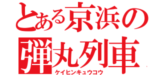 とある京浜の弾丸列車（ケイヒンキュウコウ）