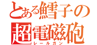 とある鱈子の超電磁砲（レールガン）