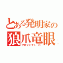 とある発明家の狼爪竜眼（プロジェクト ０）