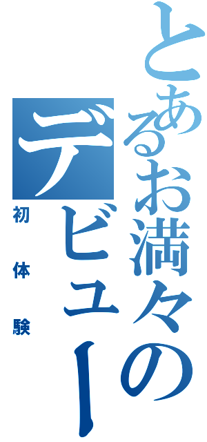 とあるお満々のデビュー（初体験）