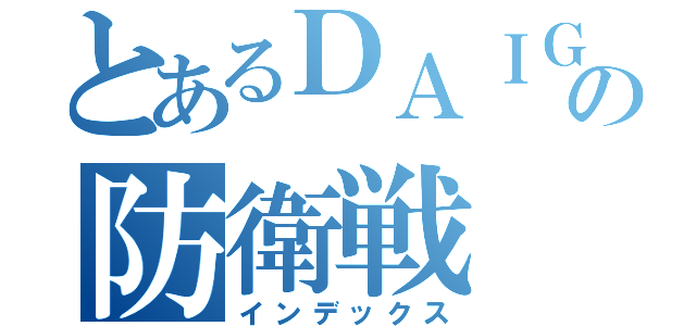 とあるＤＡＩＧＯの防衛戦（インデックス）