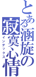 とある涵旋の寂寞心情（インデックス）