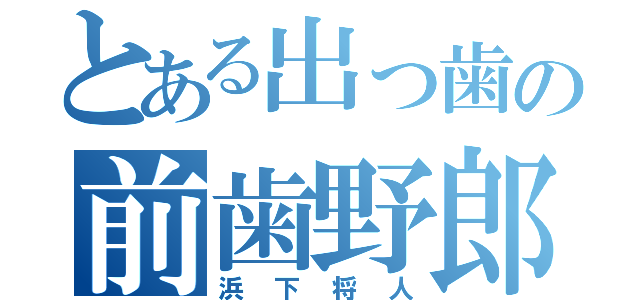 とある出っ歯の前歯野郎（浜下将人）