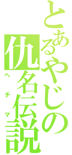 とあるやじの仇名伝説（ヘチマ）