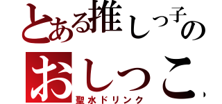 とある推しっ子のおしっこ（聖水ドリンク）