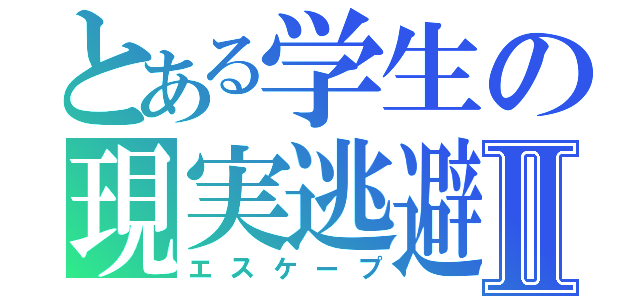 とある学生の現実逃避Ⅱ（エスケープ）