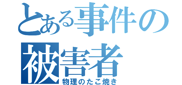 とある事件の被害者（物理のたこ焼き）