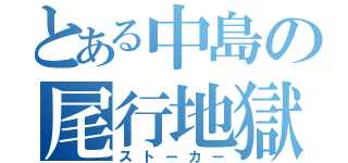 とある中島の尾行地獄（ストーカー）