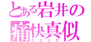 とある岩井の痛快真似（ミミック）