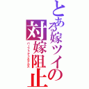 とある嫁ツイの対嫁阻止（パーフェクトステルス）