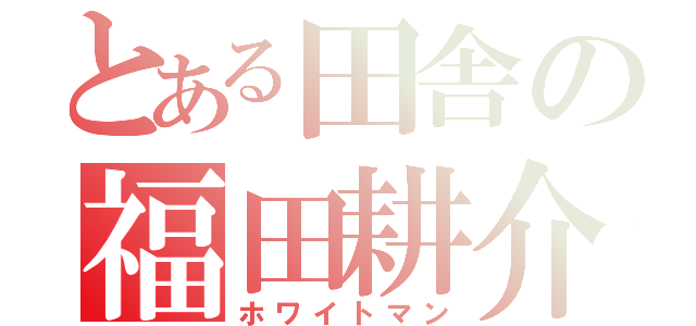 とある田舎の福田耕介（ホワイトマン）