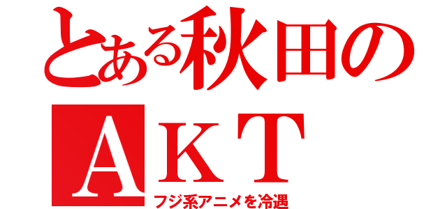 とある秋田のＡＫＴ（フジ系アニメを冷遇）