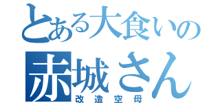 とある大食いの赤城さん（改造空母）