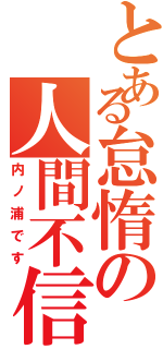 とある怠惰の人間不信（内ノ浦です）