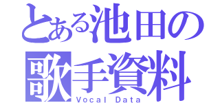 とある池田の歌手資料（Ｖｏｃａｌ　Ｄａｔａ）