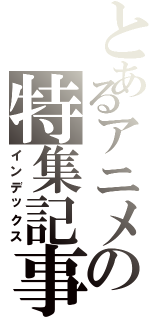 とあるアニメの特集記事（インデックス）