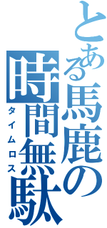 とある馬鹿の時間無駄（タイムロス）