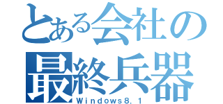 とある会社の最終兵器（Ｗｉｎｄｏｗｓ８．１）