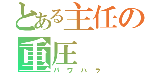 とある主任の重圧（パワハラ）