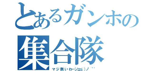 とあるガンホの集合隊（マ ジ 無 い わー（ノд≦、）ノ゜¨゜゜）