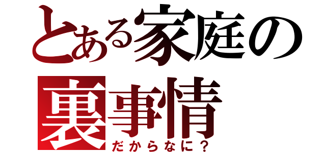 とある家庭の裏事情（だからなに？）