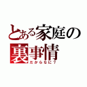 とある家庭の裏事情（だからなに？）