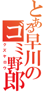 とある早川のゴミ野郎（クズヤロウ）