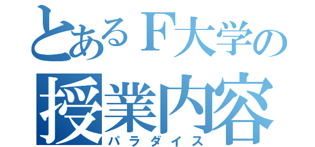 とあるＦ大学の授業内容（パラダイス）