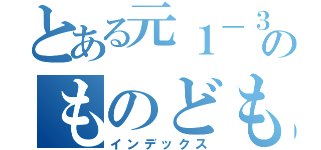 とある元１－３で今２－１のものども（インデックス）