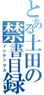 とある土田の禁書目録（インデックス）