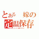 とある 嫁の定温保存（リミッター解除ですから！）